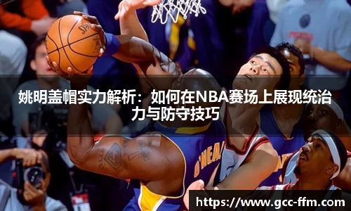 姚明盖帽实力解析：如何在NBA赛场上展现统治力与防守技巧