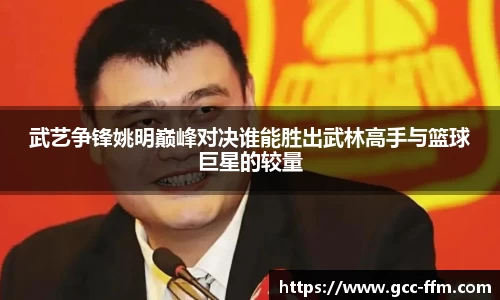 武艺争锋姚明巅峰对决谁能胜出武林高手与篮球巨星的较量